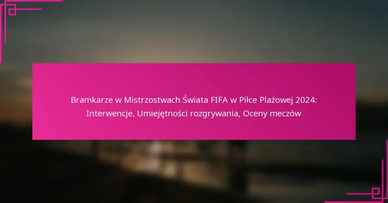 Bramkarze w Mistrzostwach Świata FIFA w Piłce Plażowej 2024: Interwencje, Umiejętności rozgrywania, Oceny meczów
