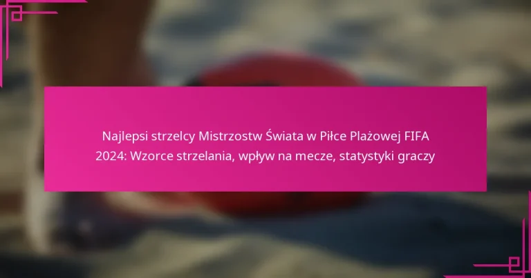 Najlepsi strzelcy Mistrzostw Świata w Piłce Plażowej FIFA 2024: Wzorce strzelania, wpływ na mecze, statystyki graczy