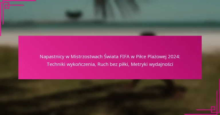 Napastnicy w Mistrzostwach Świata FIFA w Piłce Plażowej 2024: Techniki wykończenia, Ruch bez piłki, Metryki wydajności