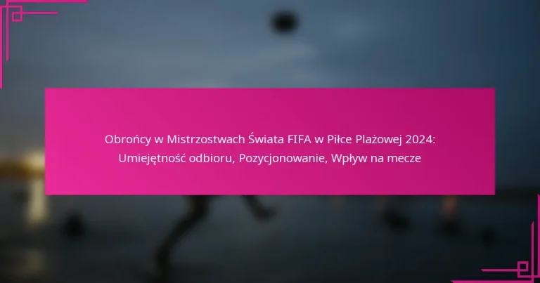 Obrońcy w Mistrzostwach Świata FIFA w Piłce Plażowej 2024: Umiejętność odbioru, Pozycjonowanie, Wpływ na mecze
