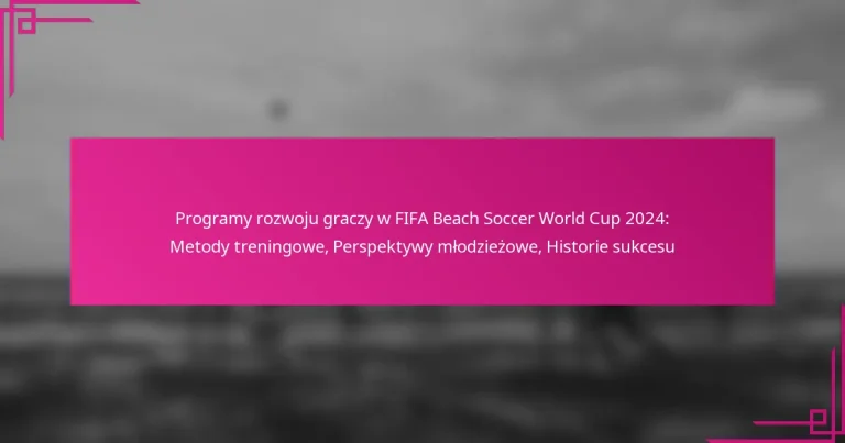Programy rozwoju graczy w FIFA Beach Soccer World Cup 2024: Metody treningowe, Perspektywy młodzieżowe, Historie sukcesu