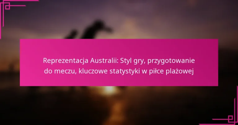 Reprezentacja Australii: Styl gry, przygotowanie do meczu, kluczowe statystyki w piłce plażowej