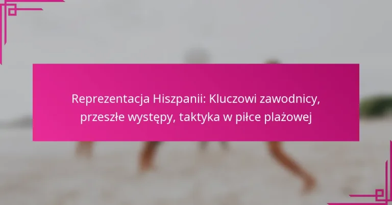 Reprezentacja Hiszpanii: Kluczowi zawodnicy, przeszłe występy, taktyka w piłce plażowej