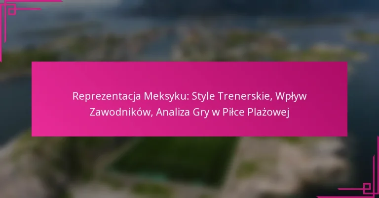 Reprezentacja Meksyku: Style Trenerskie, Wpływ Zawodników, Analiza Gry w Piłce Plażowej