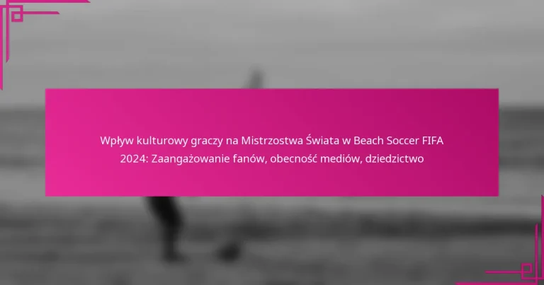 Wpływ kulturowy graczy na Mistrzostwa Świata w Beach Soccer FIFA 2024: Zaangażowanie fanów, obecność mediów, dziedzictwo