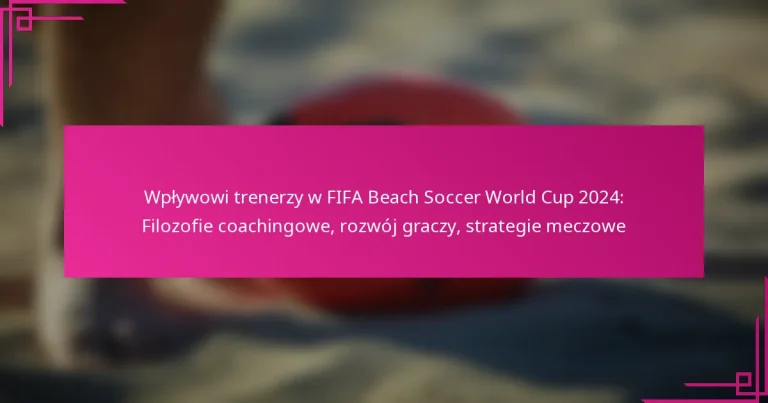 Wpływowi trenerzy w FIFA Beach Soccer World Cup 2024: Filozofie coachingowe, rozwój graczy, strategie meczowe