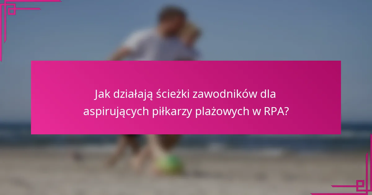 Jak działają ścieżki zawodników dla aspirujących piłkarzy plażowych w RPA?