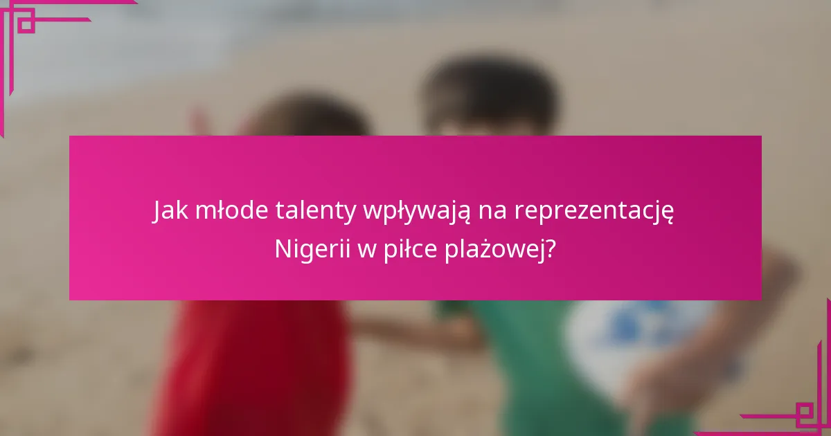 Jak młode talenty wpływają na reprezentację Nigerii w piłce plażowej?