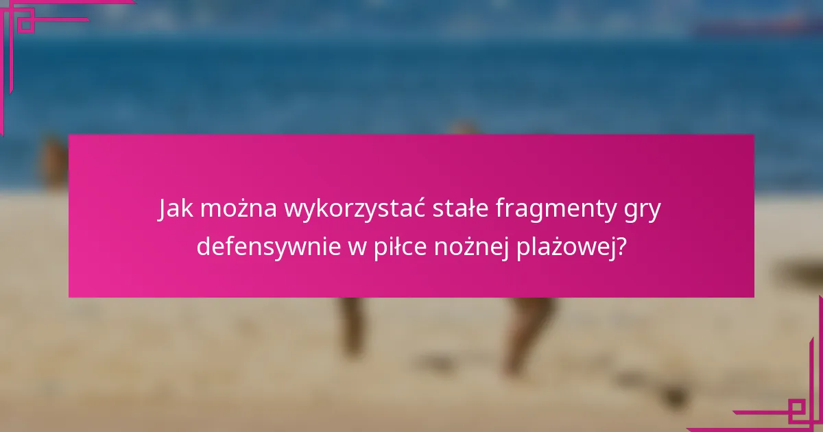 Jak można wykorzystać stałe fragmenty gry defensywnie w piłce nożnej plażowej?