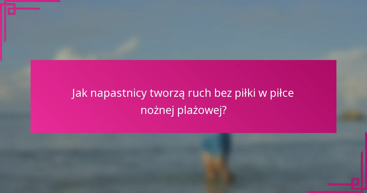 Jak napastnicy tworzą ruch bez piłki w piłce nożnej plażowej?