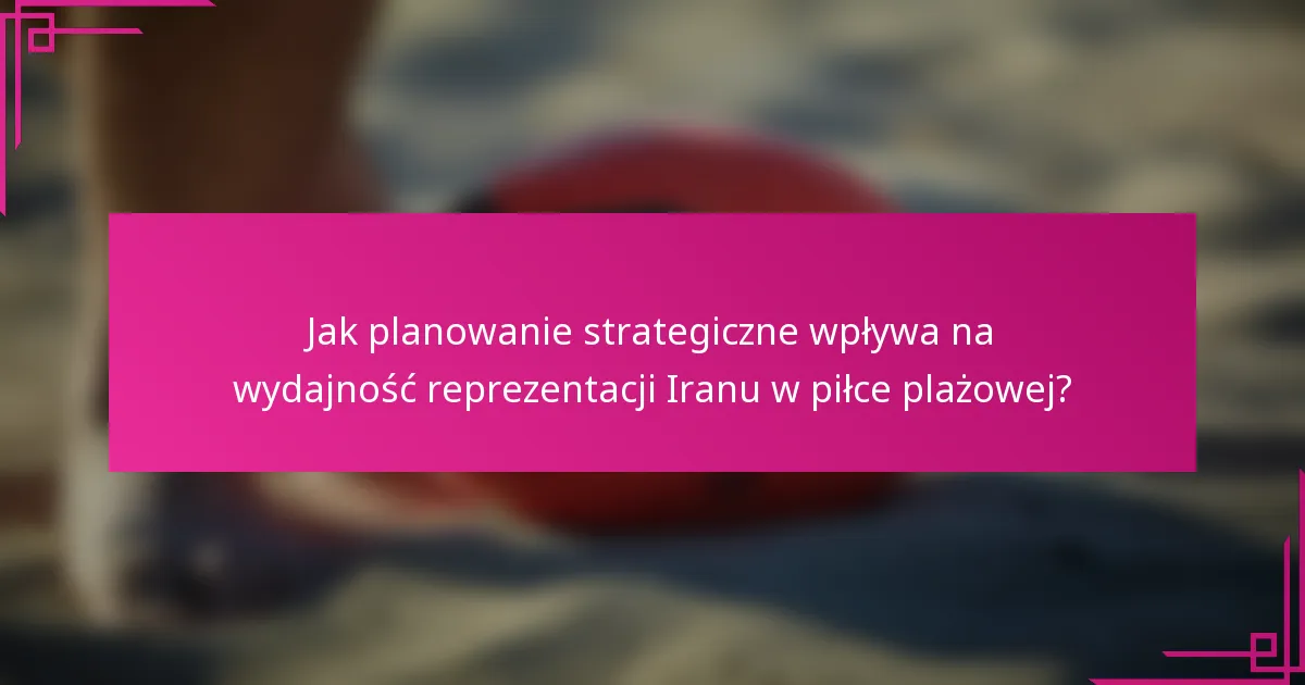 Jak planowanie strategiczne wpływa na wydajność reprezentacji Iranu w piłce plażowej?