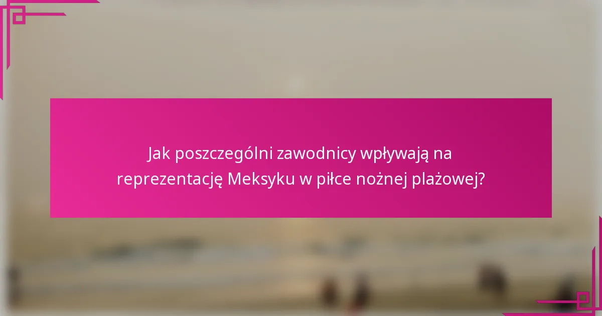 Jak poszczególni zawodnicy wpływają na reprezentację Meksyku w piłce nożnej plażowej?