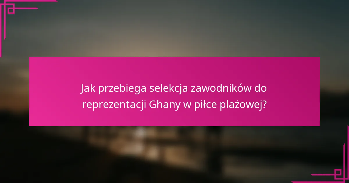 Jak przebiega selekcja zawodników do reprezentacji Ghany w piłce plażowej?