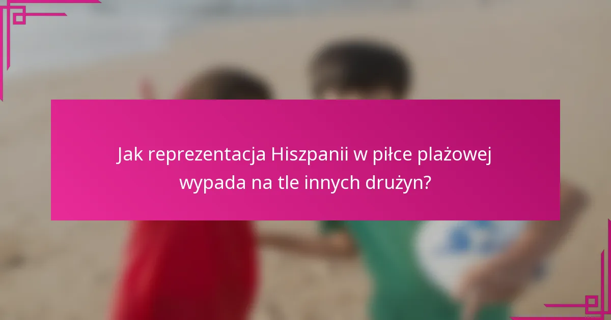 Jak reprezentacja Hiszpanii w piłce plażowej wypada na tle innych drużyn?