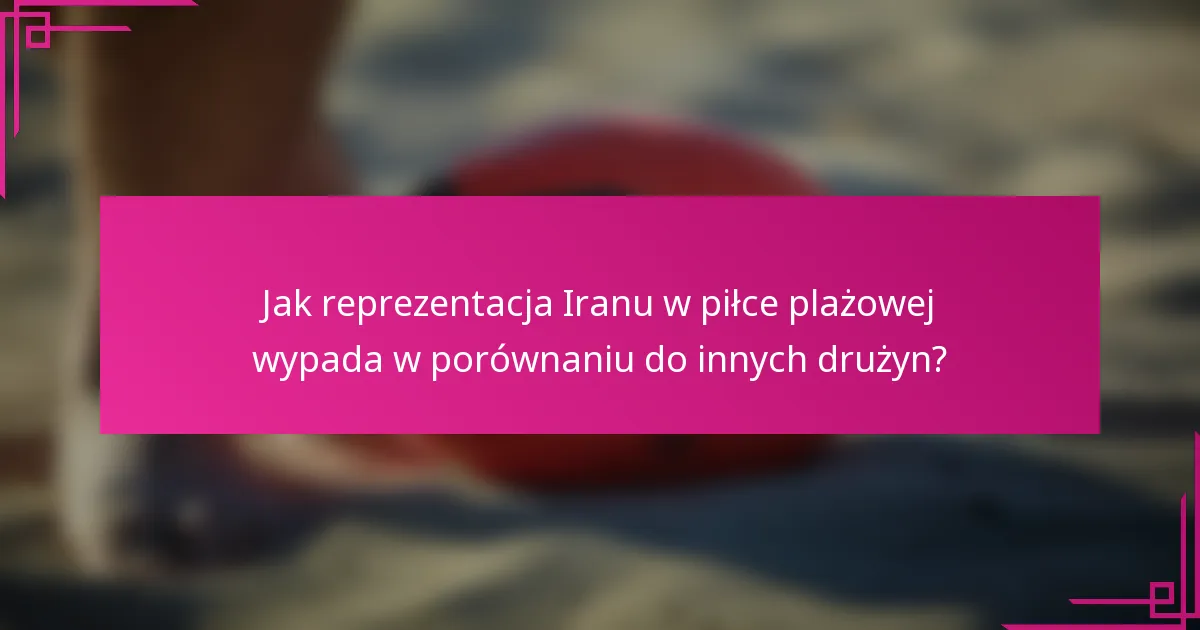 Jak reprezentacja Iranu w piłce plażowej wypada w porównaniu do innych drużyn?