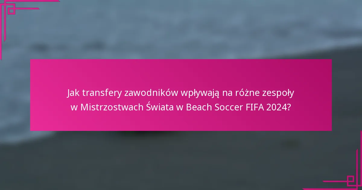 Jak transfery zawodników wpływają na różne zespoły w Mistrzostwach Świata w Beach Soccer FIFA 2024?
