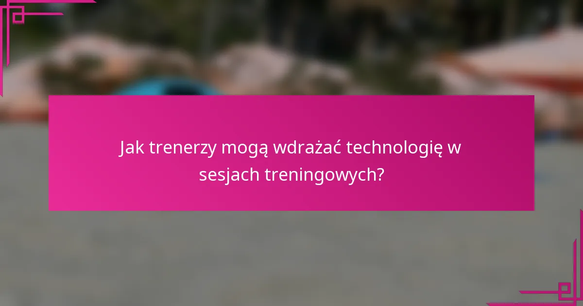 Jak trenerzy mogą wdrażać technologię w sesjach treningowych?