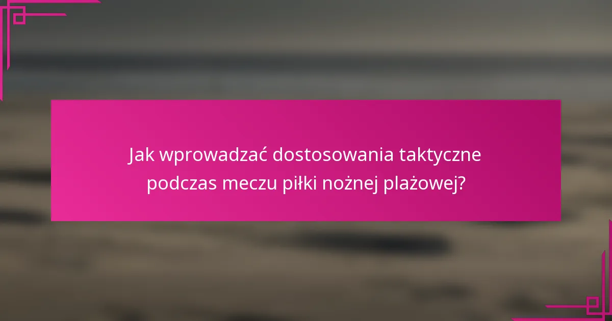Jak wprowadzać dostosowania taktyczne podczas meczu piłki nożnej plażowej?