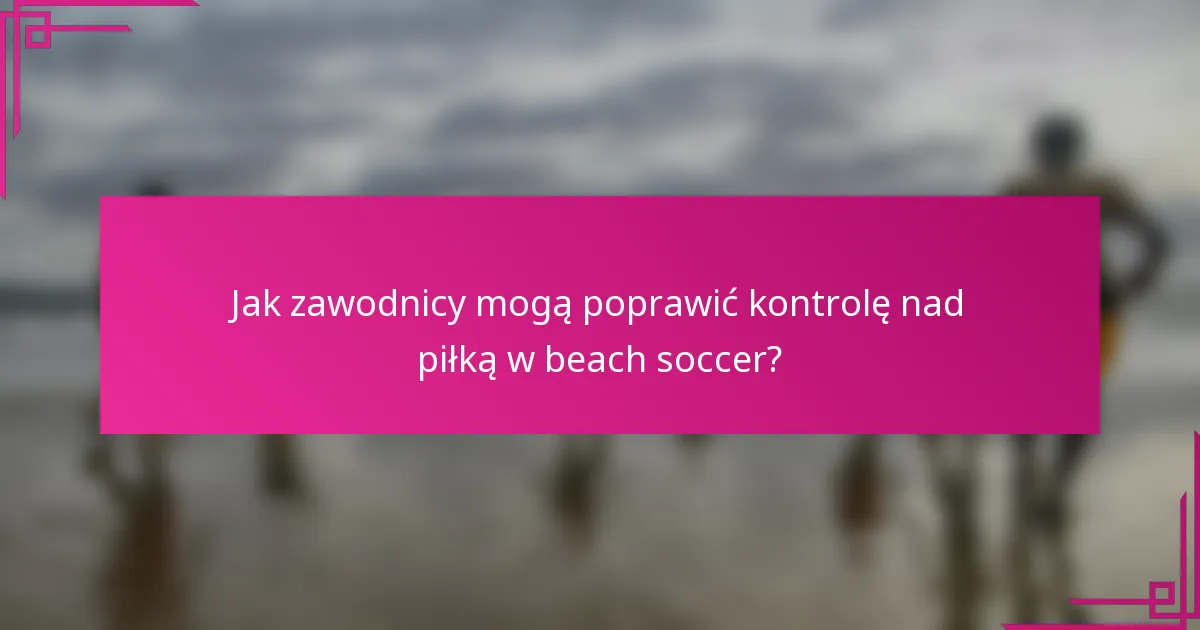 Jak zawodnicy mogą poprawić kontrolę nad piłką w beach soccer?