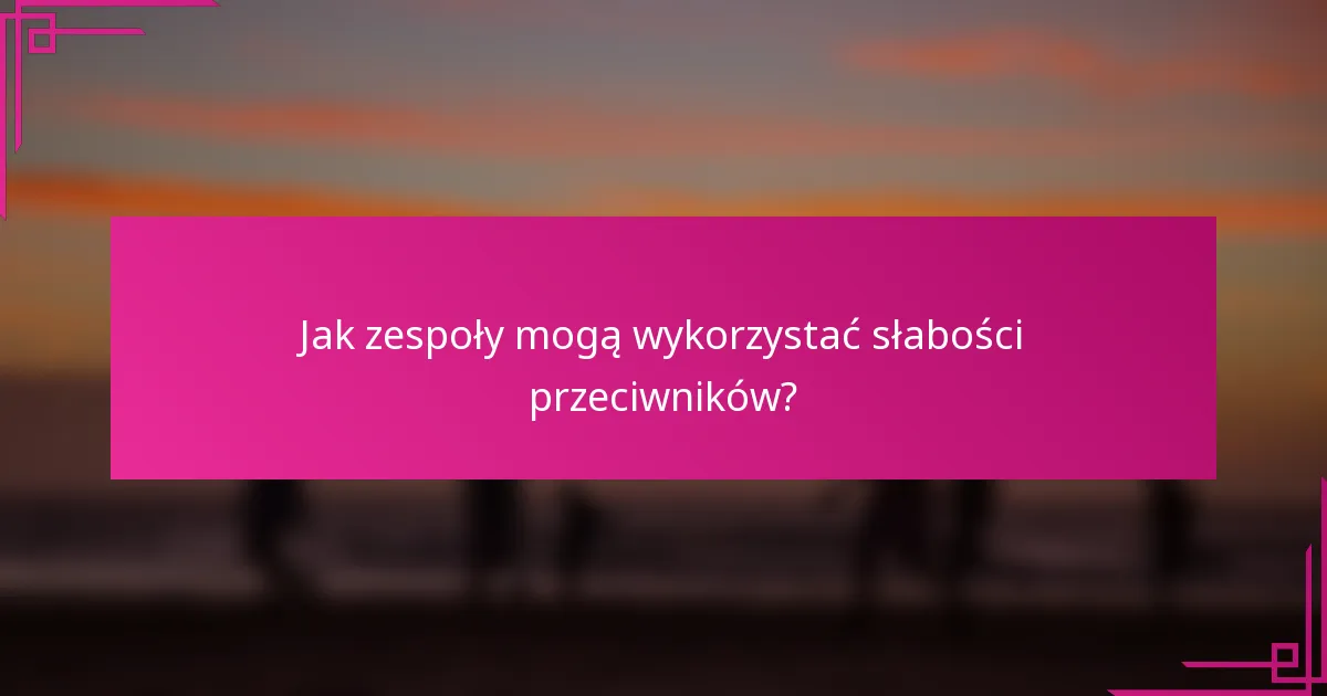 Jak zespoły mogą wykorzystać słabości przeciwników?