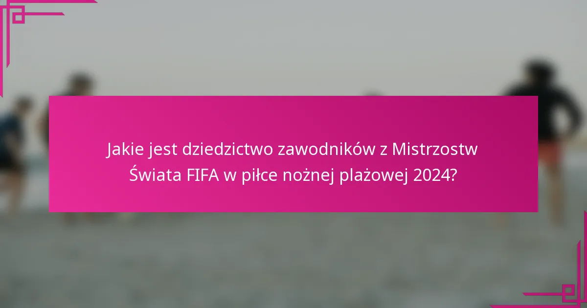 Jakie jest dziedzictwo zawodników z Mistrzostw Świata FIFA w piłce nożnej plażowej 2024?