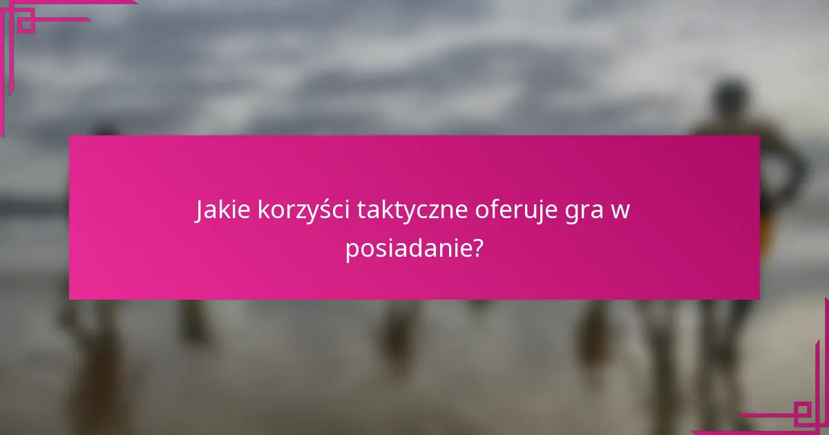 Jakie korzyści taktyczne oferuje gra w posiadanie?