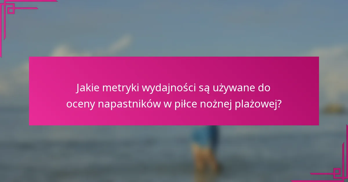 Jakie metryki wydajności są używane do oceny napastników w piłce nożnej plażowej?