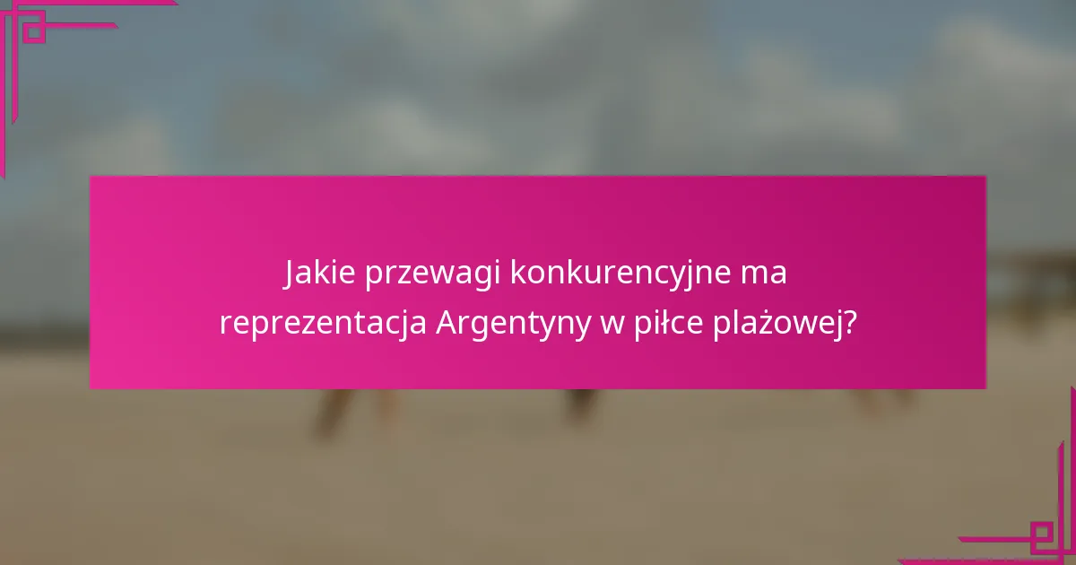 Jakie przewagi konkurencyjne ma reprezentacja Argentyny w piłce plażowej?