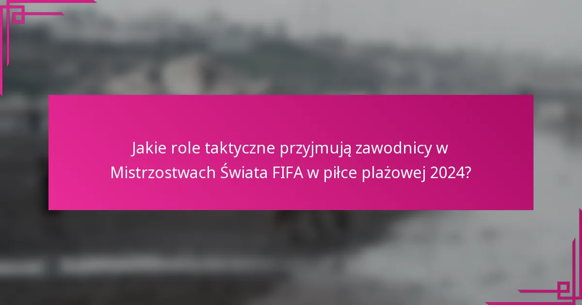 Jakie role taktyczne przyjmują zawodnicy w Mistrzostwach Świata FIFA w piłce plażowej 2024?