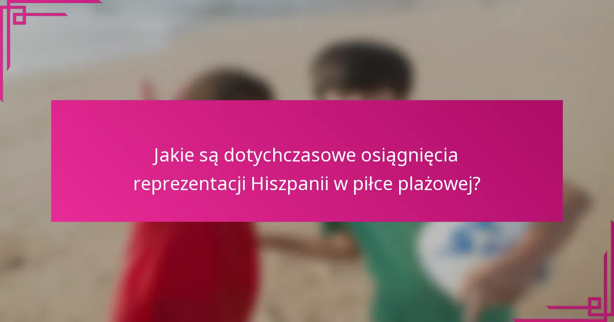 Jakie są dotychczasowe osiągnięcia reprezentacji Hiszpanii w piłce plażowej?