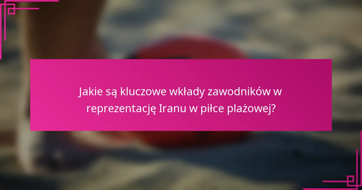 Jakie są kluczowe wkłady zawodników w reprezentację Iranu w piłce plażowej?