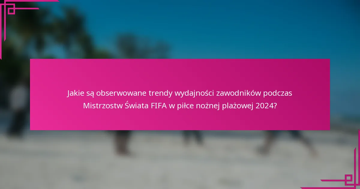 Jakie są obserwowane trendy wydajności zawodników podczas Mistrzostw Świata FIFA w piłce nożnej plażowej 2024?