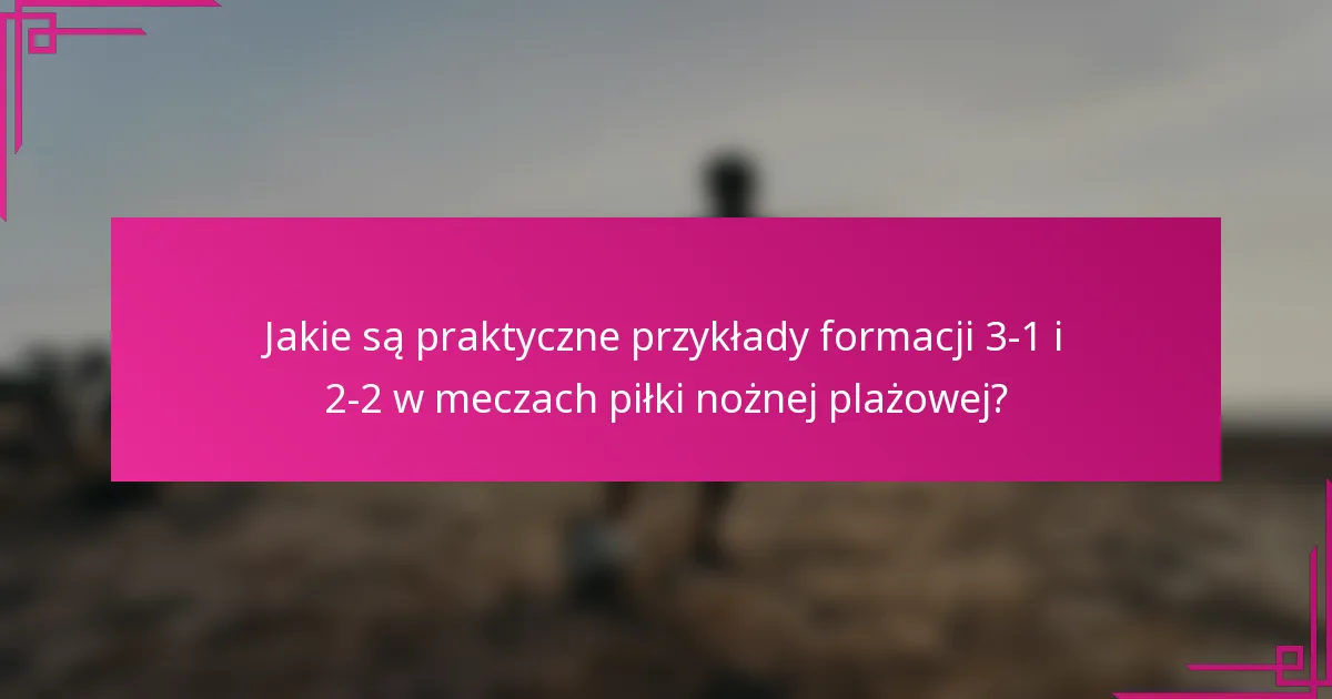 Jakie są praktyczne przykłady formacji 3-1 i 2-2 w meczach piłki nożnej plażowej?