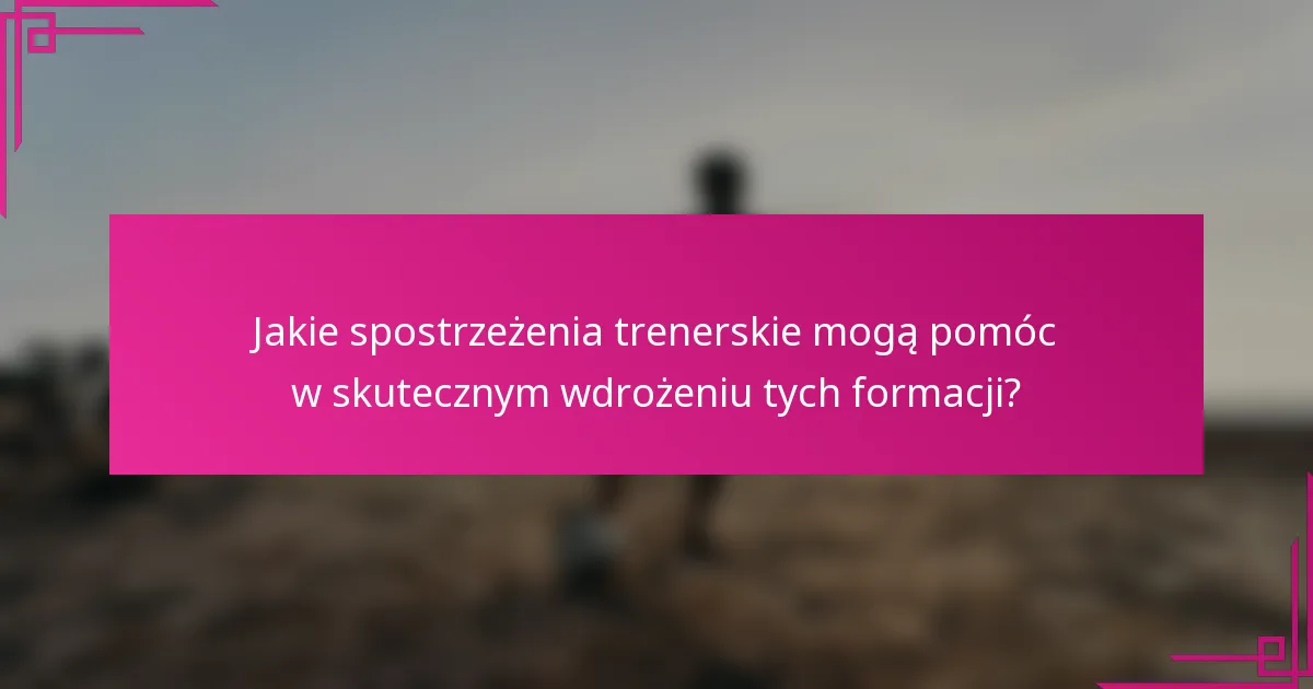 Jakie spostrzeżenia trenerskie mogą pomóc w skutecznym wdrożeniu tych formacji?