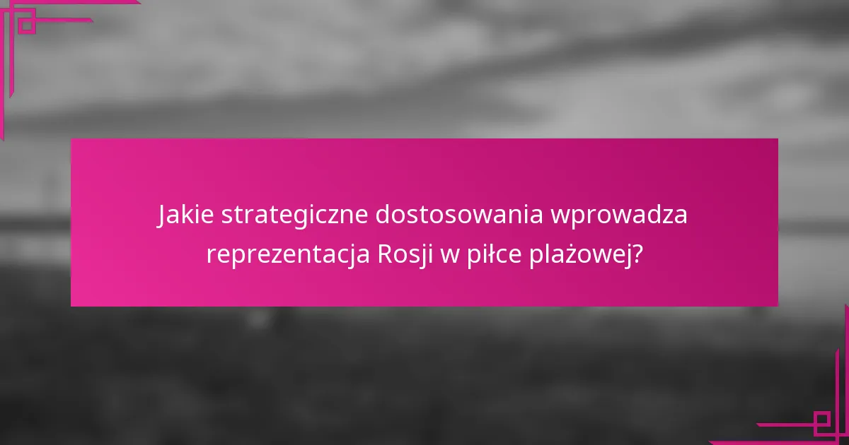 Jakie strategiczne dostosowania wprowadza reprezentacja Rosji w piłce plażowej?