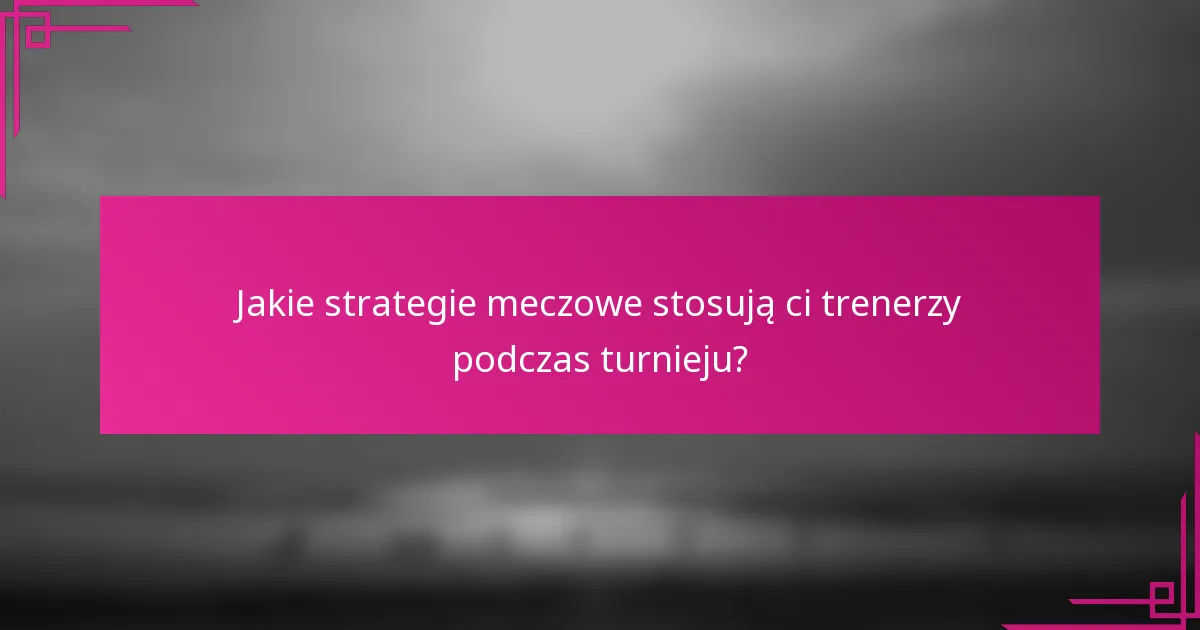 Jakie strategie meczowe stosują ci trenerzy podczas turnieju?