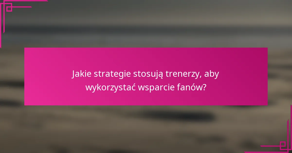 Jakie strategie stosują trenerzy, aby wykorzystać wsparcie fanów?
