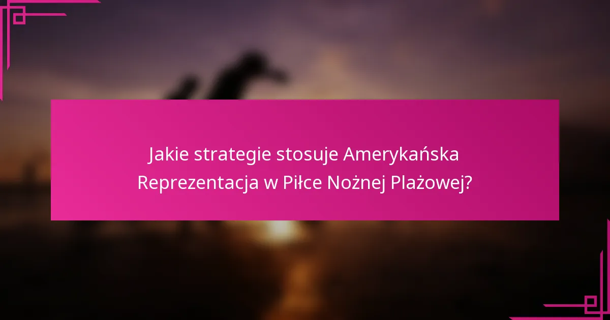 Jakie strategie stosuje Amerykańska Reprezentacja w Piłce Nożnej Plażowej?