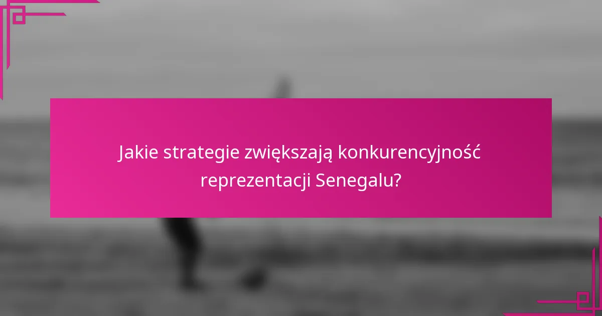 Jakie strategie zwiększają konkurencyjność reprezentacji Senegalu?