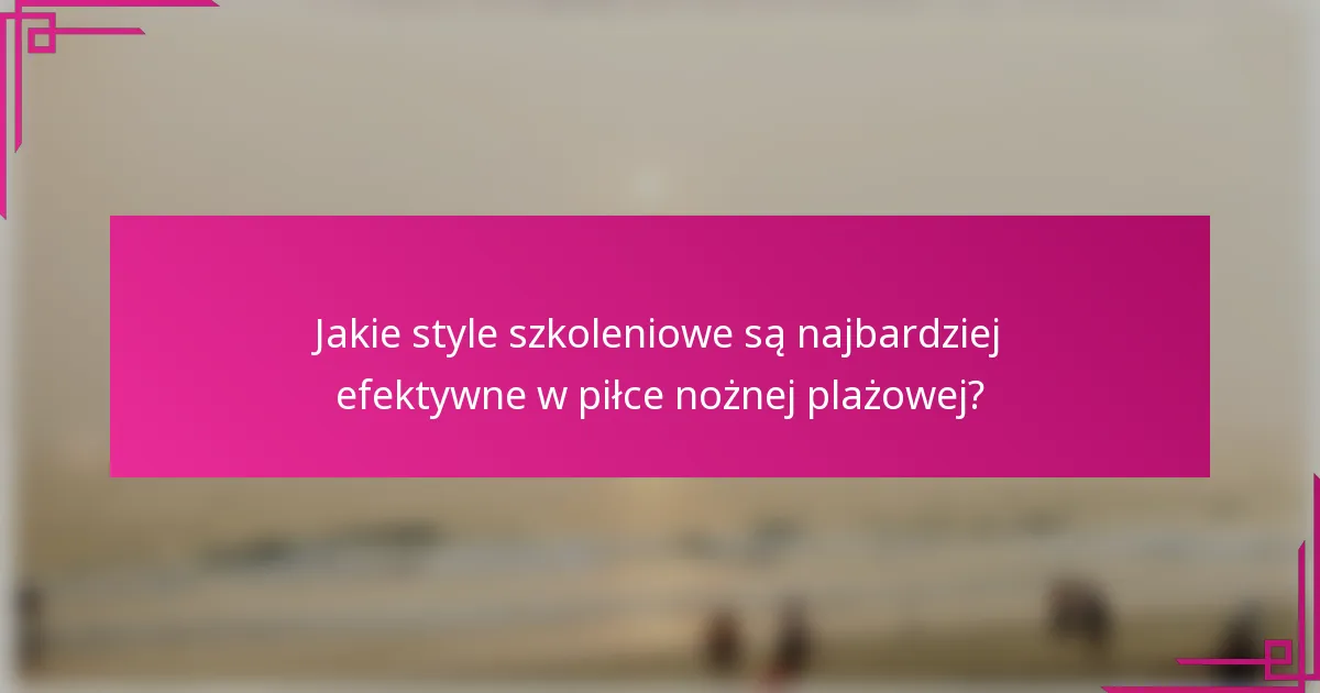 Jakie style szkoleniowe są najbardziej efektywne w piłce nożnej plażowej?