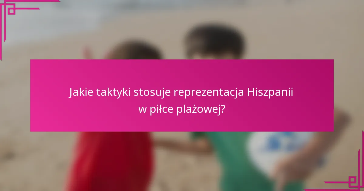Jakie taktyki stosuje reprezentacja Hiszpanii w piłce plażowej?