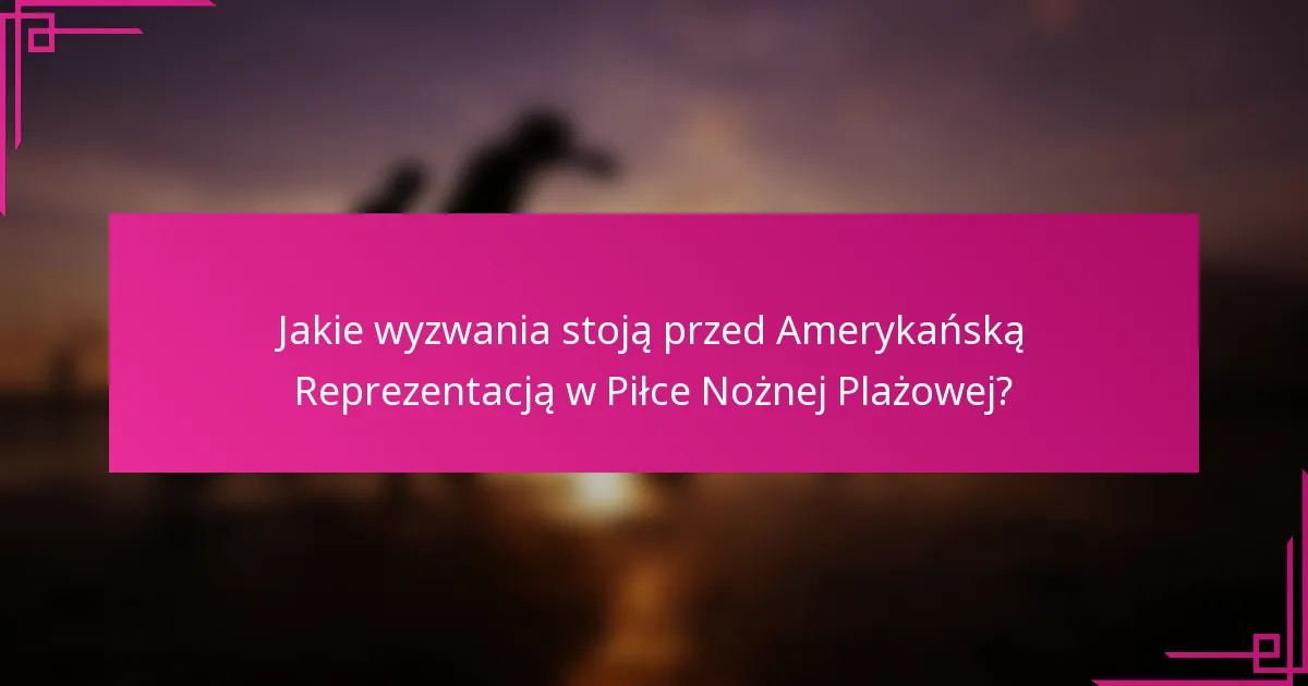 Jakie wyzwania stoją przed Amerykańską Reprezentacją w Piłce Nożnej Plażowej?