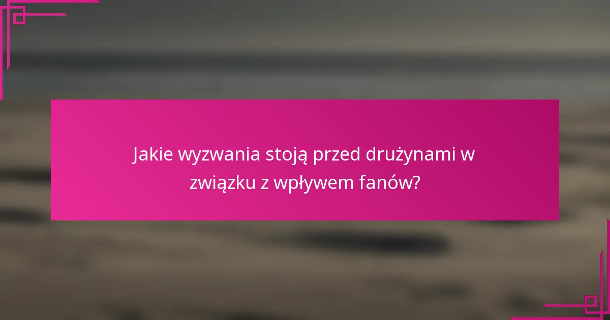 Jakie wyzwania stoją przed drużynami w związku z wpływem fanów?