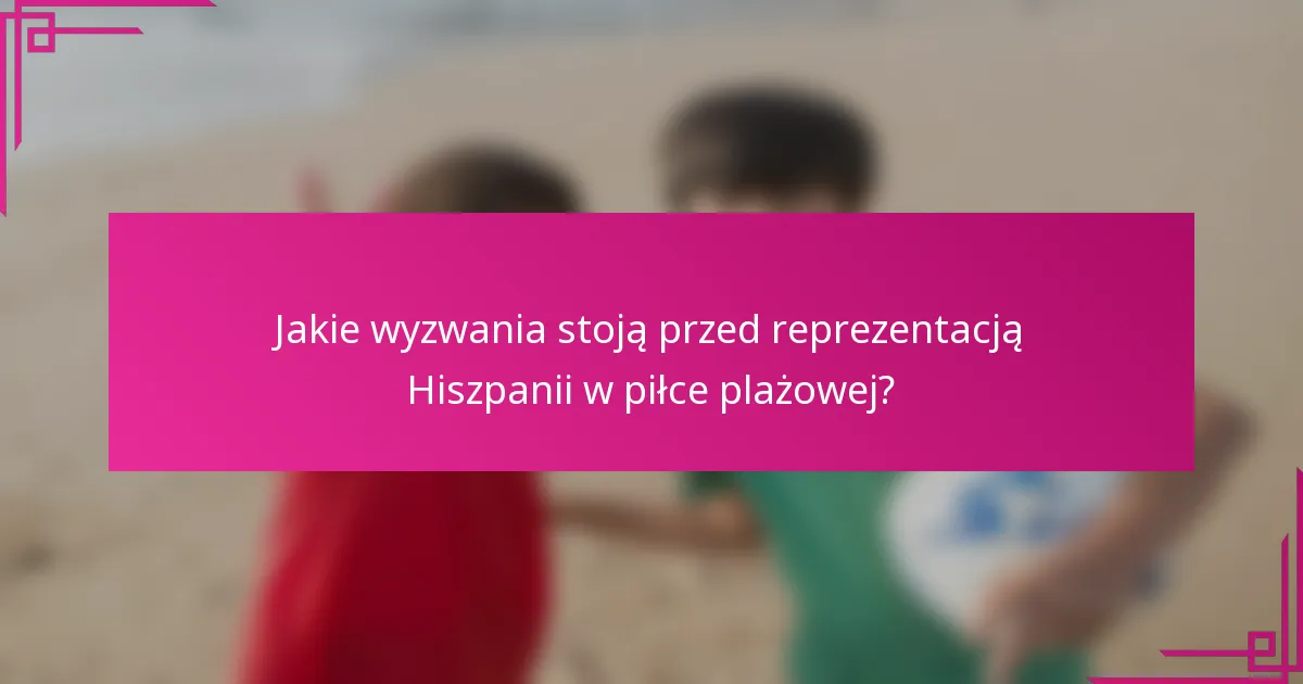Jakie wyzwania stoją przed reprezentacją Hiszpanii w piłce plażowej?