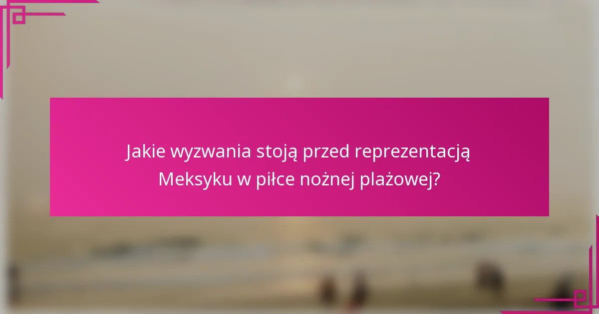 Jakie wyzwania stoją przed reprezentacją Meksyku w piłce nożnej plażowej?