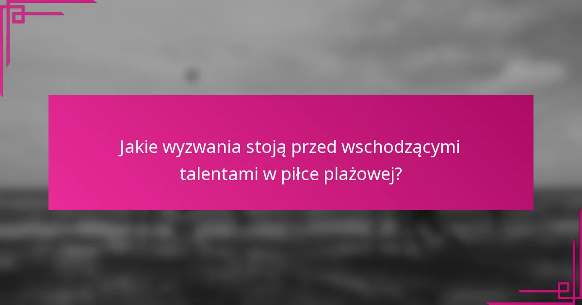 Jakie wyzwania stoją przed wschodzącymi talentami w piłce plażowej?
