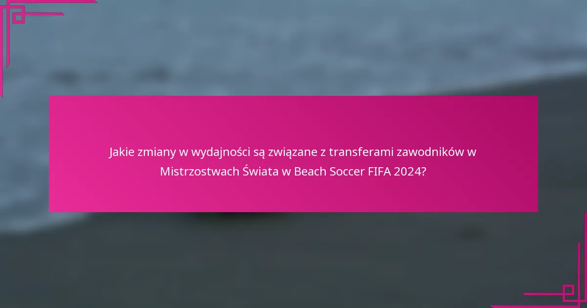 Jakie zmiany w wydajności są związane z transferami zawodników w Mistrzostwach Świata w Beach Soccer FIFA 2024?