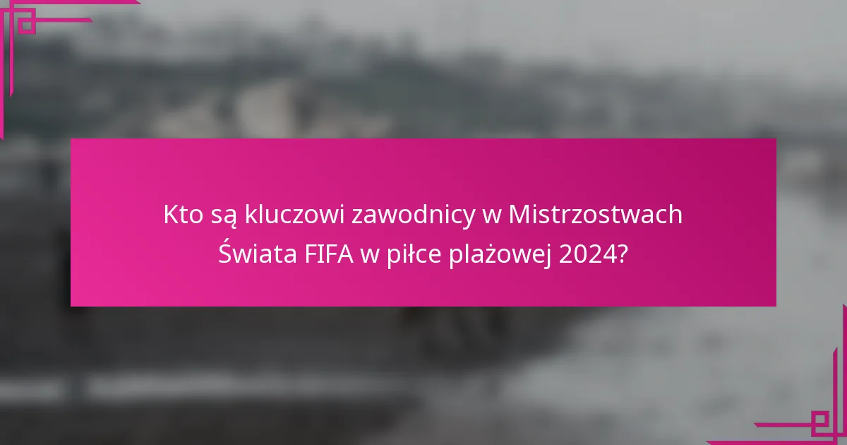 Kto są kluczowi zawodnicy w Mistrzostwach Świata FIFA w piłce plażowej 2024?