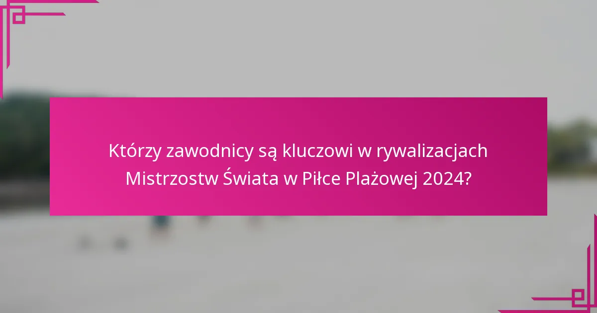 Którzy zawodnicy są kluczowi w rywalizacjach Mistrzostw Świata w Piłce Plażowej 2024?